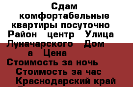 Сдам комфортабельные квартиры посуточно › Район ­ центр › Улица ­ Луначарского › Дом ­ 113а › Цена ­ 1 500 › Стоимость за ночь ­ 1 300 › Стоимость за час ­ 300 - Краснодарский край, Белореченский р-н, Белореченск г. Недвижимость » Квартиры аренда посуточно   